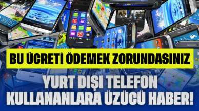 Yurt Dışı Telefon Kullananlara Üzücü Haber! Artık Bu Ücreti Ödemek Zorundasınız