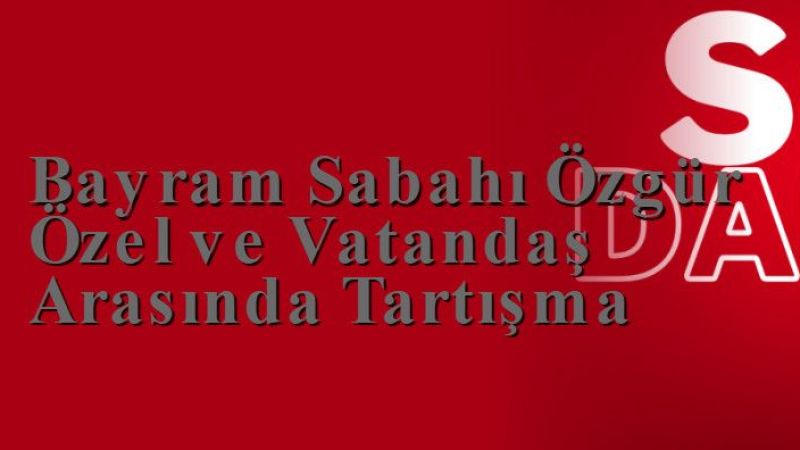 Bayram Sabahı Özgür Özel ve Vatandaş Arasında Tartışma